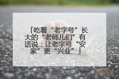 吃着“老字号”长大的“老师儿们”有话说：让老字号“安家”更“兴业”