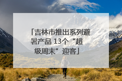 吉林市推出系列避暑产品 13个“超级周末”迎客