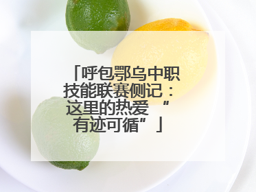 呼包鄂乌中职技能联赛侧记：这里的热爱 “有迹可循”