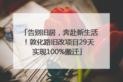 告别旧居，奔赴新生活！敦化路旧改项目29天实现100%搬迁