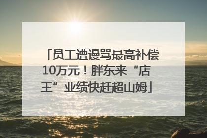 员工遭谩骂最高补偿10万元！胖东来“店王”业绩快赶超山姆