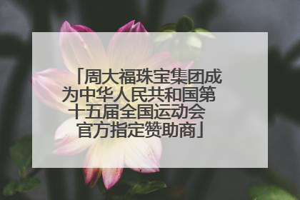 周大福珠宝集团成为中华人民共和国第十五届全国运动会 官方指定赞助商
