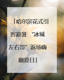 哈尔滨花式引客避暑 “冰城左右哥”返场嗨翻夏日