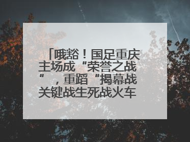 哦豁！国足重庆主场成“荣誉之战”，重蹈“揭幕战关键战生死战火车站”轮回