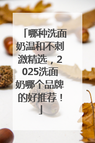 哪种洗面奶温和不刺激精选，2025洗面奶哪个品牌的好推荐！