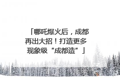 哪吒爆火后，成都再出大招！打造更多现象级“成都造”