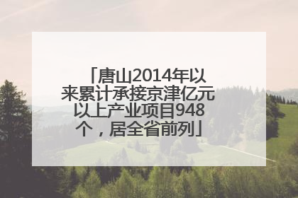 唐山2014年以来累计承接京津亿元以上产业项目948个，居全省前列