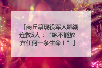 商丘籍现役军人跳湖连救5人：“绝不能放弃任何一条生命！”