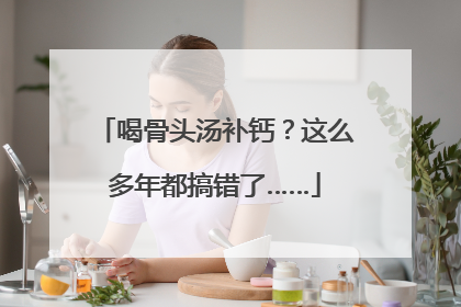 喝骨头汤补钙？这么多年都搞错了……