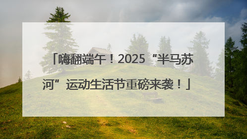 嗨翻端午！2025“半马苏河”运动生活节重磅来袭！