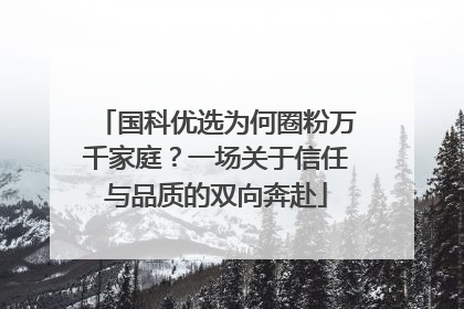 国科优选为何圈粉万千家庭？一场关于信任与品质的双向奔赴