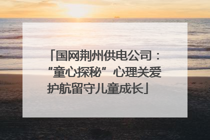 国网荆州供电公司：“童心探秘”心理关爱护航留守儿童成长