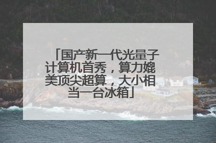 国产新一代光量子计算机首秀，算力媲美顶尖超算，大小相当一台冰箱