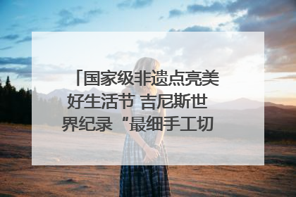 国家级非遗点亮美好生活节 吉尼斯世界纪录“最细手工切面”邀您来品！｜美好生活有“盐”味