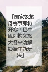 国家级龙舟赛事即将开赛！巴中恩阳携文旅大餐来渝解锁端午新玩法