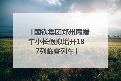 国铁集团郑州局端午小长假拟增开187列临客列车
