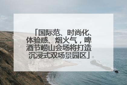 国际范、时尚化、体验感、烟火气，啤酒节崂山会场将打造沉浸式双场景园区