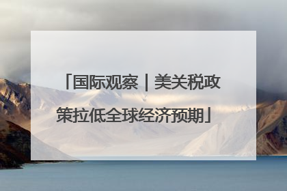 国际观察｜美关税政策拉低全球经济预期