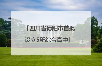 四川省德阳市首批设立5所综合高中