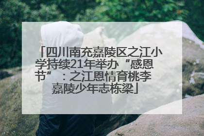 四川南充嘉陵区之江小学持续21年举办“感恩节”：之江恩情育桃李 嘉陵少年志栋梁