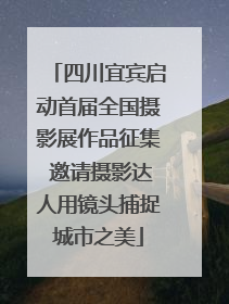 四川宜宾启动首届全国摄影展作品征集 邀请摄影达人用镜头捕捉城市之美