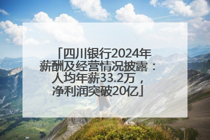 四川银行2024年薪酬及经营情况披露：人均年薪33.2万，净利润突破20亿