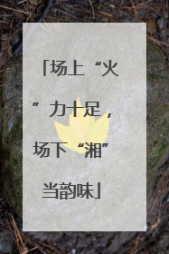 场上“火”力十足，场下“湘”当韵味