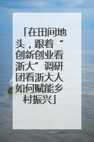在田间地头，跟着“创新创业看浙大”调研团看浙大人如何赋能乡村振兴