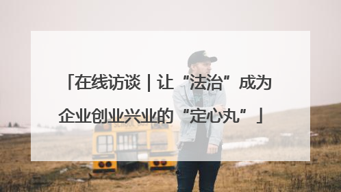 在线访谈｜让“法治”成为企业创业兴业的“定心丸”