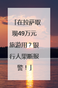 在拉萨取现49万元旅游用？银行人果断报警！