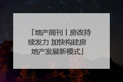 地产周刊丨房改持续发力 加快构建房地产发展新模式
