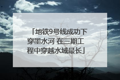 地铁9号线成功下穿墨水河 在三期工程中穿越水域最长
