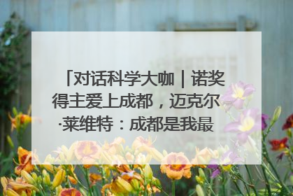 对话科学大咖｜诺奖得主爱上成都，迈克尔·莱维特：成都是我最喜欢的中国城市之一