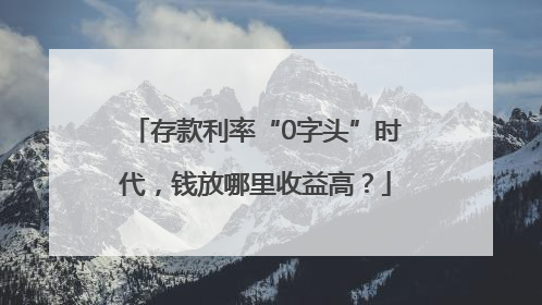 存款利率“0字头”时代，钱放哪里收益高？