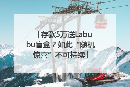 存款5万送Labubu盲盒？如此“随机惊喜”不可持续