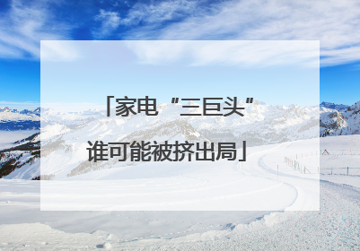 家电“三巨头”谁可能被挤出局
