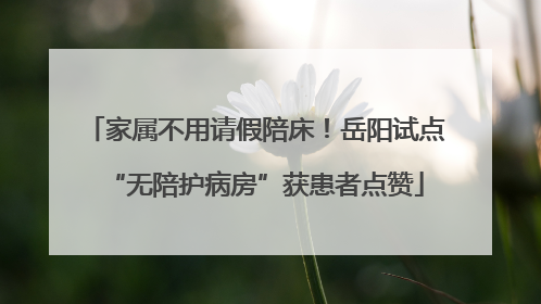 家属不用请假陪床！岳阳试点“无陪护病房”获患者点赞