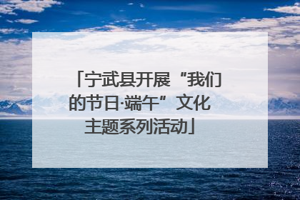 宁武县开展“我们的节日·端午”文化主题系列活动