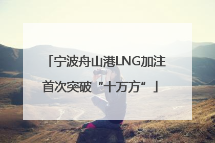 宁波舟山港LNG加注首次突破“十万方”