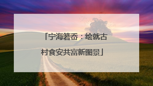 宁海箬岙：绘就古村食安共富新图景
