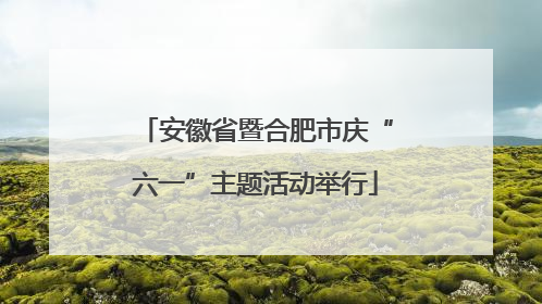安徽省暨合肥市庆“六一”主题活动举行