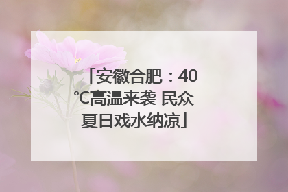 安徽合肥：40℃高温来袭 民众夏日戏水纳凉