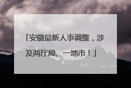 安徽最新人事调整，涉及两厅局、一地市！