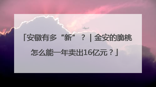 安徽有多“新”？｜金安的脆桃 怎么能一年卖出16亿元？