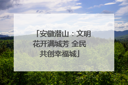 安徽潜山：文明花开满城芳 全民共创幸福城