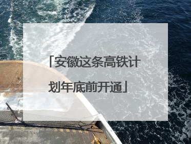 安徽这条高铁计划年底前开通
