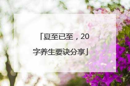 夏至已至，20字养生要诀分享