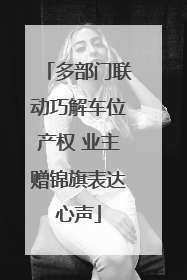 多部门联动巧解车位产权 业主赠锦旗表达心声