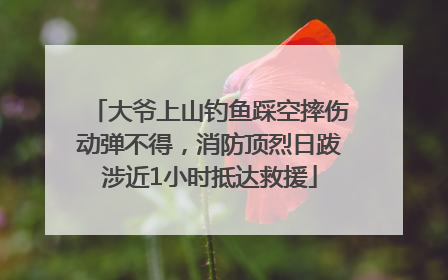 大爷上山钓鱼踩空摔伤动弹不得，消防顶烈日跋涉近1小时抵达救援