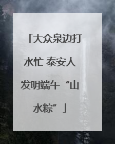 大众泉边打水忙 泰安人发明端午“山水粽”